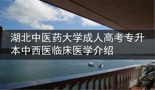 湖北中医药大学成人高考专升本中西医临床医学介绍