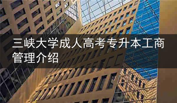 三峡大学成人高考专升本工商管理介绍