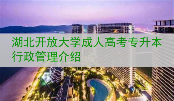 湖北开放大学成人高考专升本行政管理介绍