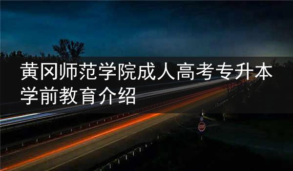 黄冈师范学院成人高考专升本学前教育介绍