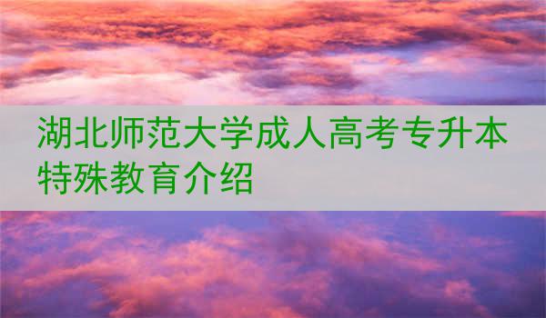 湖北师范大学成人高考专升本特殊教育介绍